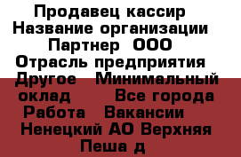 Продавец-кассир › Название организации ­ Партнер, ООО › Отрасль предприятия ­ Другое › Минимальный оклад ­ 1 - Все города Работа » Вакансии   . Ненецкий АО,Верхняя Пеша д.